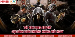 Top Kèo PUBG Esport Cực Đỉnh Kiếm Thưởng Khủng Mỗi Ngày